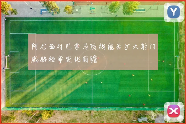 阿尤面对巴拿马防线能否扩大射门威胁赔率变化前瞻