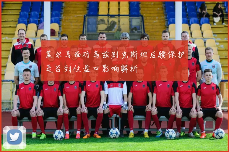 莱尔马面对乌兹别克斯坦后腰保护是否到位盘口影响解析