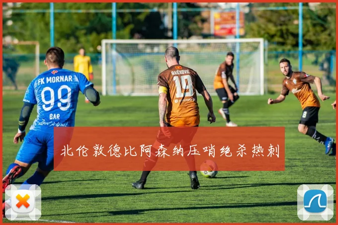北伦敦德比阿森纳压哨绝杀热刺