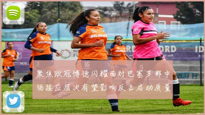 聚焦欧冠博德闪耀面对巴塞罗那中场接应层次有望影响反击启动质量