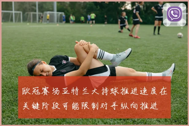欧冠赛场亚特兰大持球推进速度在关键阶段可能限制对手纵向推进