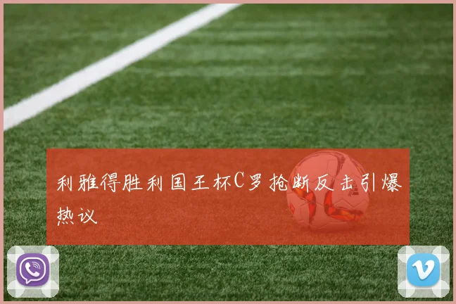 利雅得胜利国王杯C罗抢断反击引爆热议