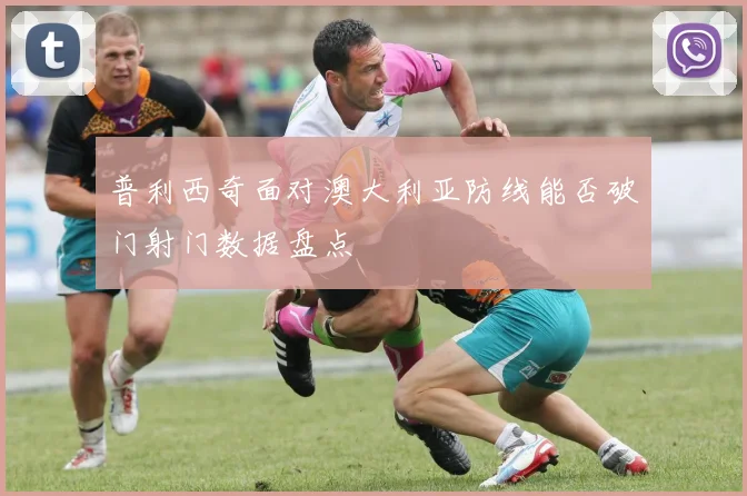 普利西奇面对澳大利亚防线能否破门射门数据盘点