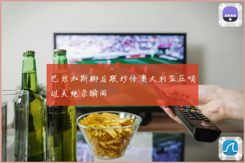 巴尔加斯脚后跟妙传澳大利亚压哨过关绝杀瞬间