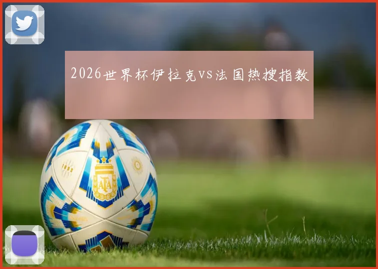 2026世界杯伊拉克vs法国热搜指数