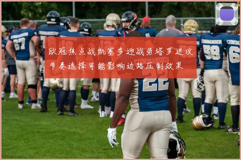 欧冠焦点战凯塞多迎战劳塔罗进攻节奏选择可能影响边路压制效果
