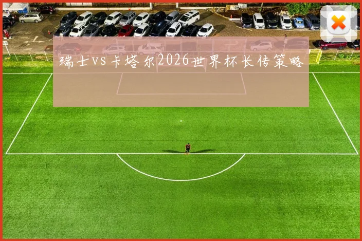 瑞士vs卡塔尔2026世界杯长传策略