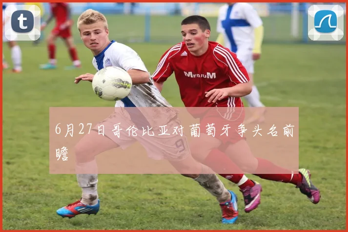 6月27日哥伦比亚对葡萄牙争头名前瞻