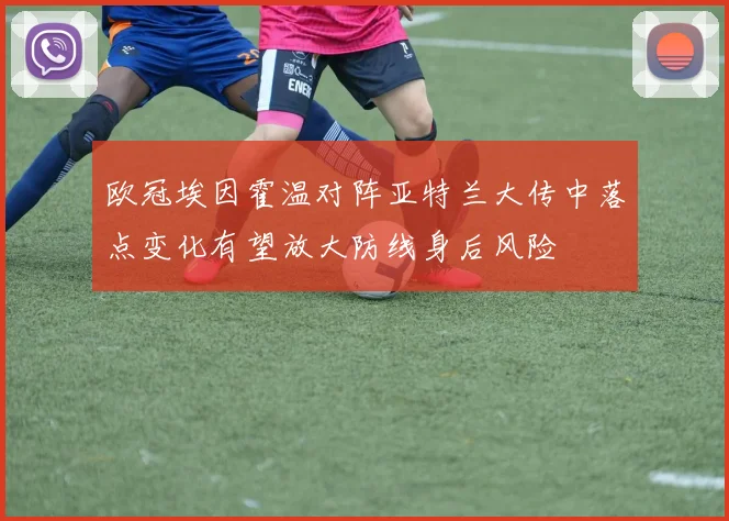 欧冠埃因霍温对阵亚特兰大传中落点变化有望放大防线身后风险