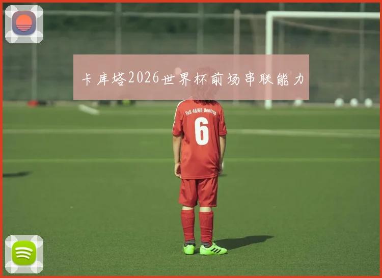 卡库塔2026世界杯前场串联能力
