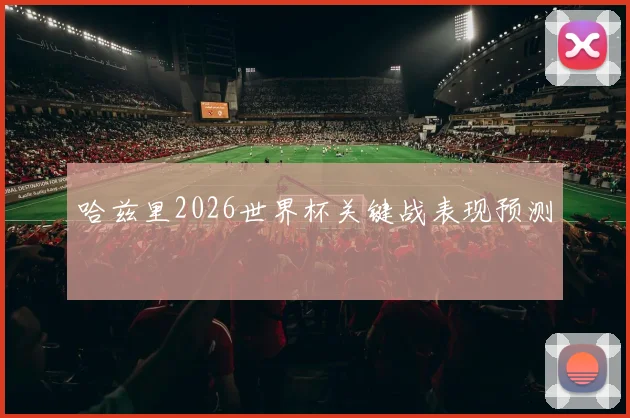 哈兹里2026世界杯关键战表现预测