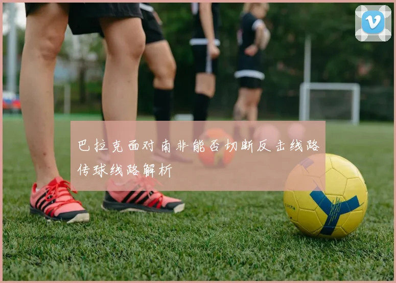 巴拉克面对南非能否切断反击线路传球线路解析