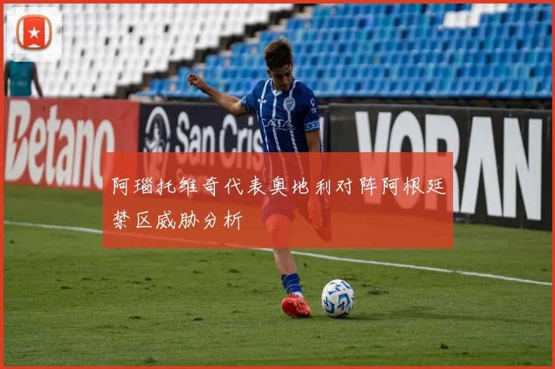 阿瑙托维奇代表奥地利对阵阿根廷禁区威胁分析