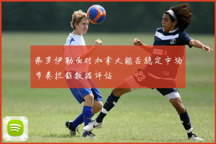 弗罗伊勒面对加拿大能否稳定中场节奏拦截数据评估