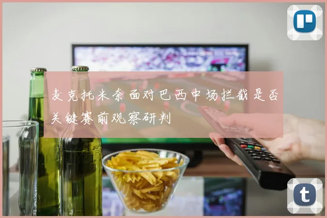 麦克托米奈面对巴西中场拦截是否关键赛前观察研判