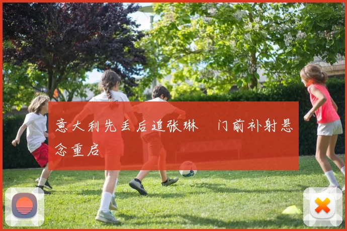 意大利先丢后追张琳芃门前补射悬念重启