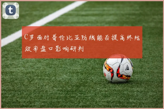 C罗面对哥伦比亚防线能否提高终结效率盘口影响研判