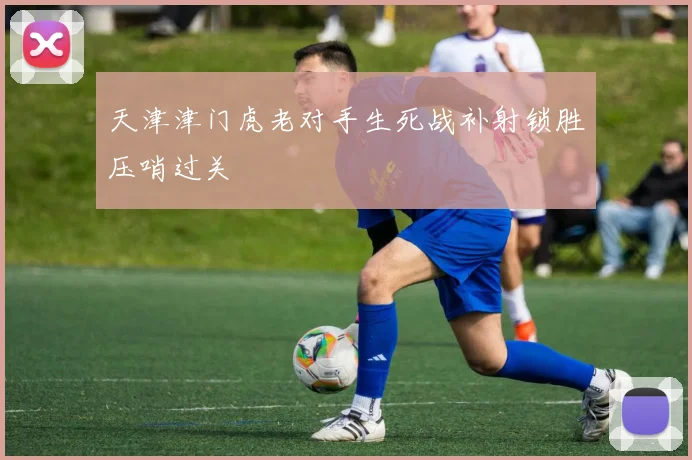 天津津门虎老对手生死战补射锁胜压哨过关