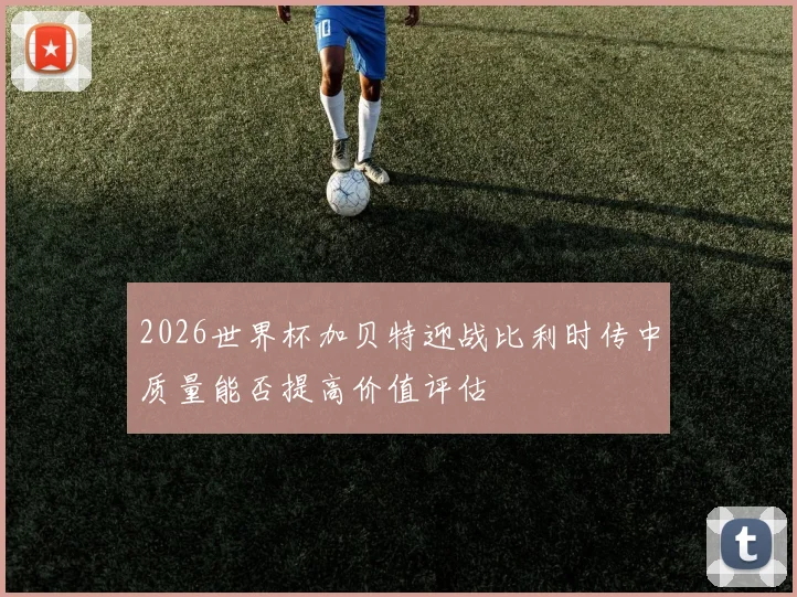 2026世界杯加贝特迎战比利时传中质量能否提高价值评估