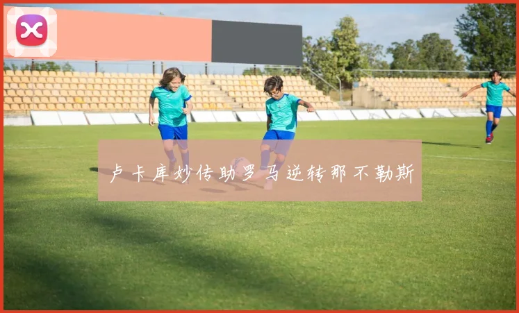 卢卡库妙传助罗马逆转那不勒斯