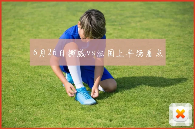 6月26日挪威vs法国上半场看点