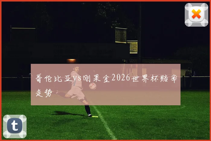 哥伦比亚vs刚果金2026世界杯赔率走势