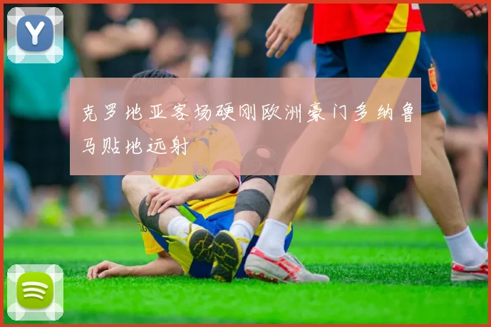 克罗地亚客场硬刚欧洲豪门多纳鲁马贴地远射