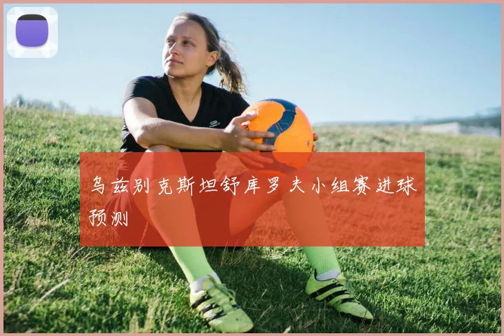 乌兹别克斯坦舒库罗夫小组赛进球预测
