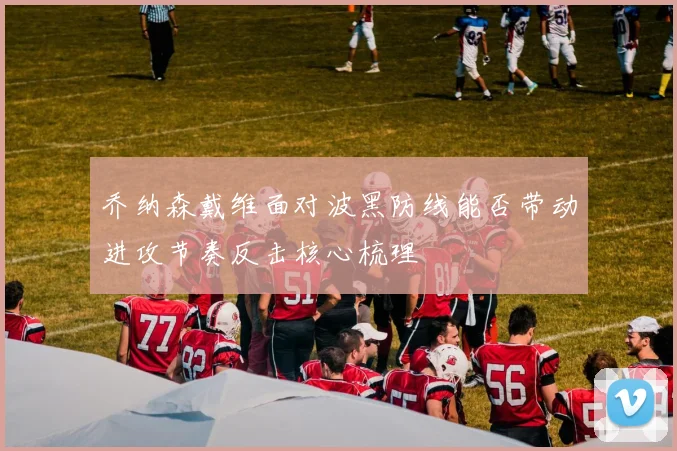 乔纳森戴维面对波黑防线能否带动进攻节奏反击核心梳理