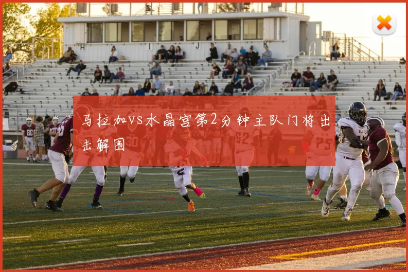 马拉加vs水晶宫第2分钟主队门将出击解围