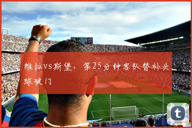 维拉vs斯堡,第25分钟客队替补头球破门