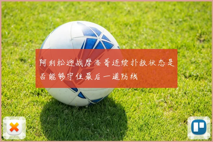 阿利松迎战摩洛哥连续扑救状态是否能够守住最后一道防线