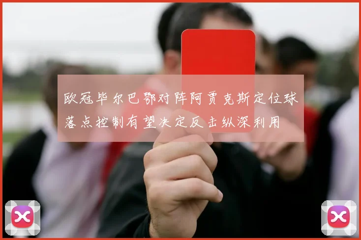 欧冠毕尔巴鄂对阵阿贾克斯定位球落点控制有望决定反击纵深利用