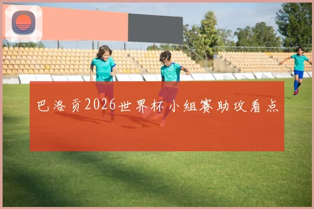 巴洛贡2026世界杯小组赛助攻看点