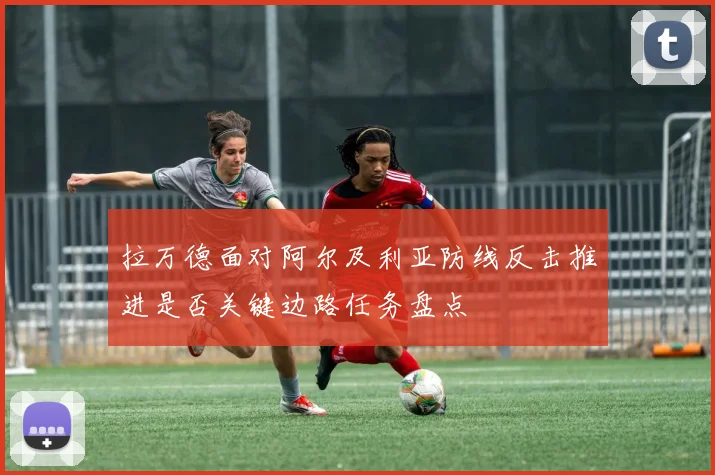拉万德面对阿尔及利亚防线反击推进是否关键边路任务盘点