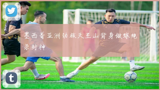 墨西哥亚洲劲旅天王山背身做球绝杀封神