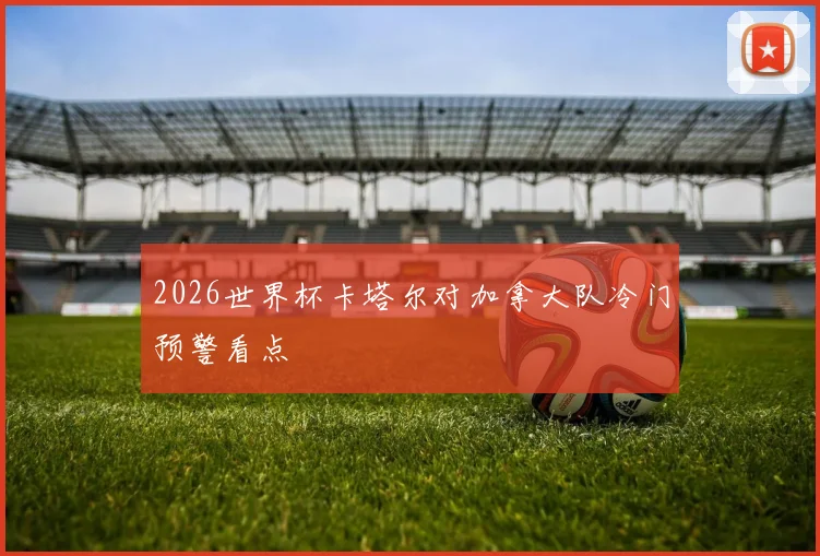 2026世界杯卡塔尔对加拿大队冷门预警看点