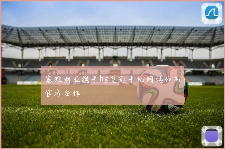 塞维利亚携手hg皇冠手机网站公布官方合作