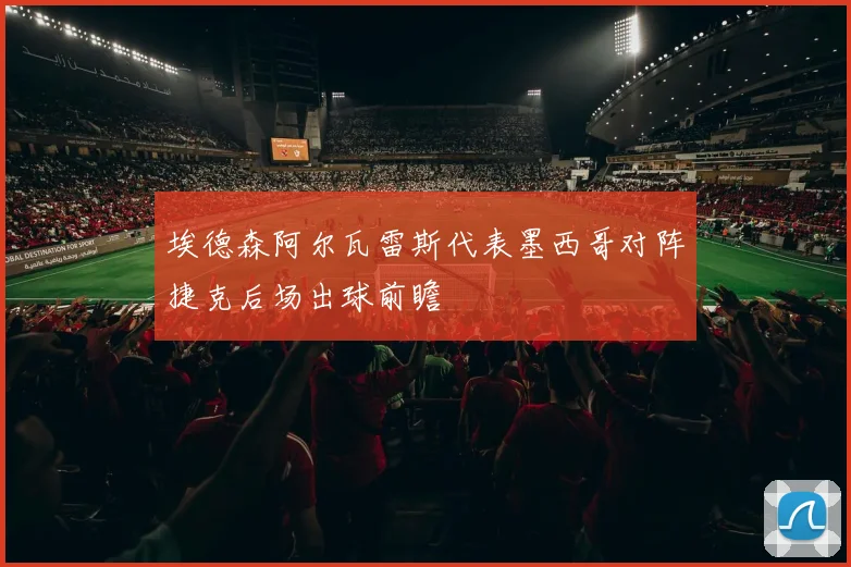 埃德森阿尔瓦雷斯代表墨西哥对阵捷克后场出球前瞻