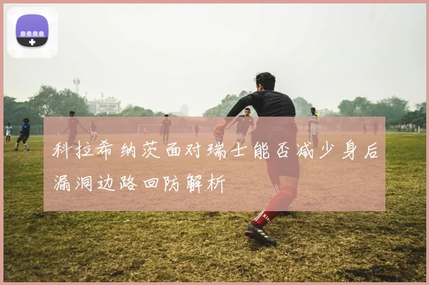 科拉希纳茨面对瑞士能否减少身后漏洞边路回防解析