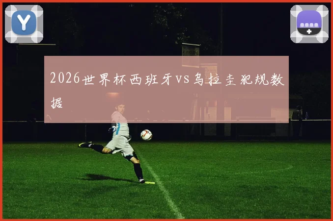 2026世界杯西班牙vs乌拉圭犯规数据