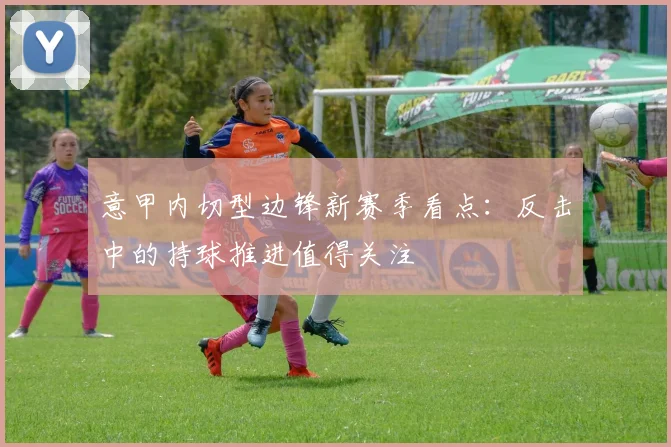 意甲内切型边锋新赛季看点：反击中的持球推进值得关注
