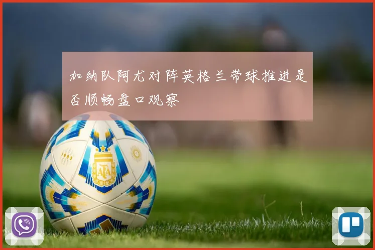 加纳队阿尤对阵英格兰带球推进是否顺畅盘口观察