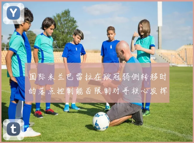 国际米兰巴雷拉在欧冠弱侧转移时的落点控制能否限制对手核心发挥