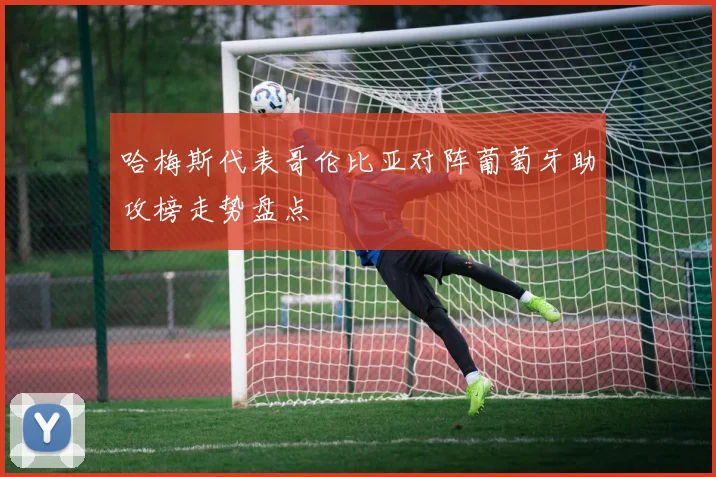 哈梅斯代表哥伦比亚对阵葡萄牙助攻榜走势盘点