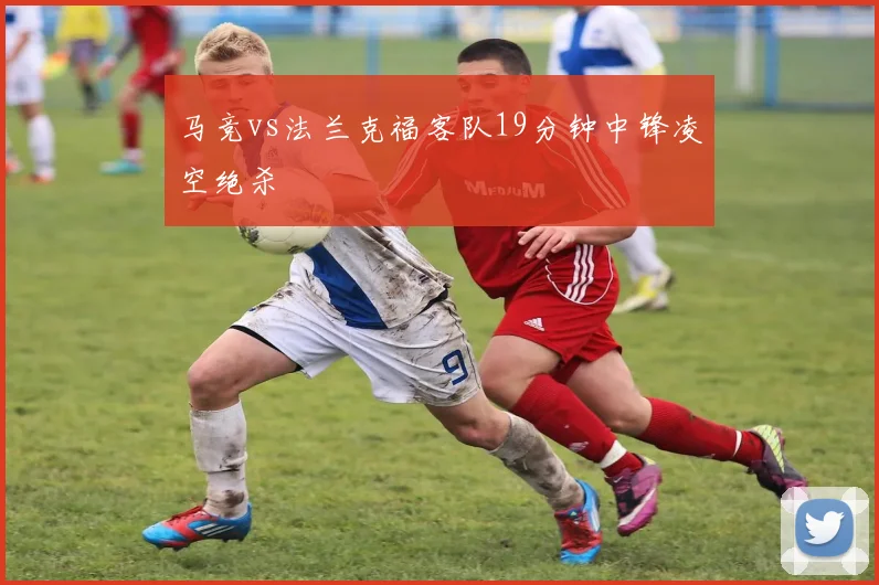 马竞vs法兰克福客队19分钟中锋凌空绝杀
