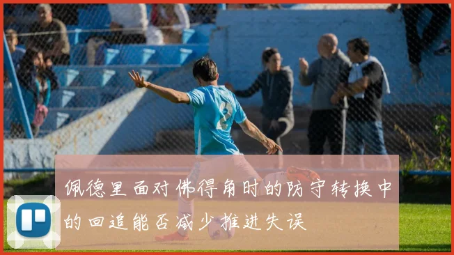 佩德里面对佛得角时的防守转换中的回追能否减少推进失误