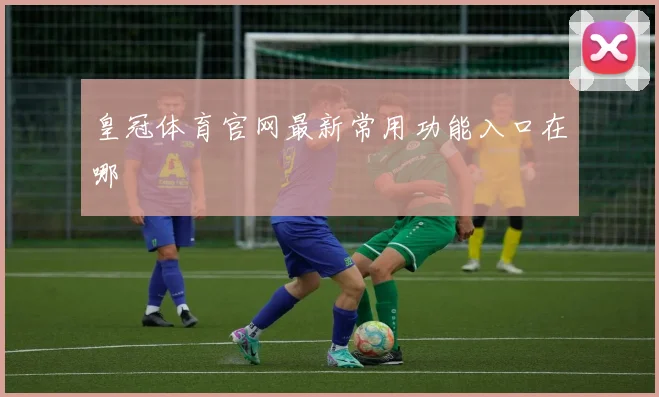 皇冠体育官网最新常用功能入口在哪