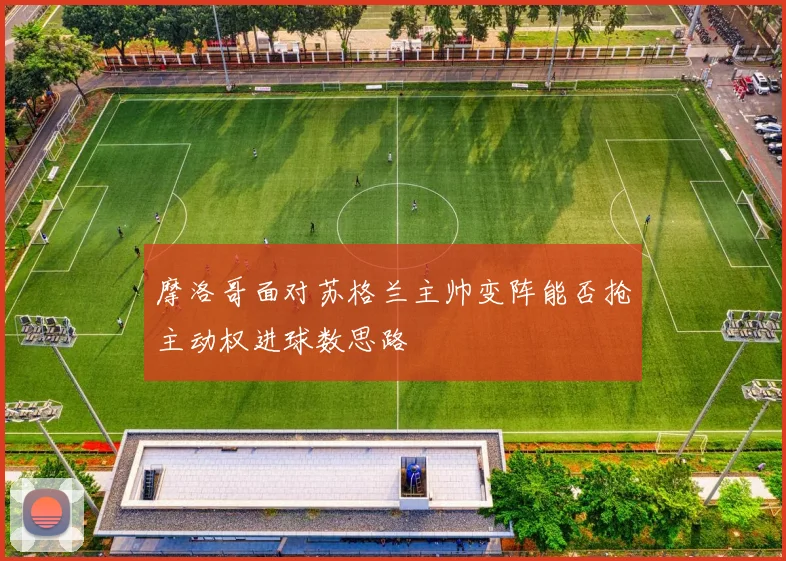 摩洛哥面对苏格兰主帅变阵能否抢主动权进球数思路