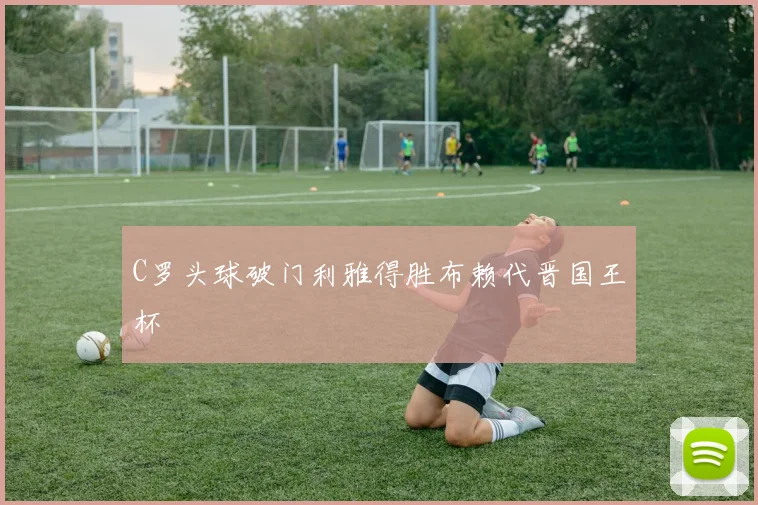 C罗头球破门利雅得胜布赖代晋国王杯